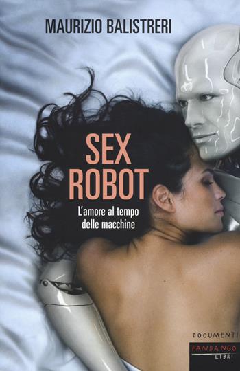 Sex robot. L'amore al tempo delle macchine - Maurizio Balistreri - Libro Fandango Libri 2018, Documenti | Libraccio.it