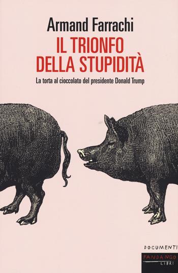 Il trionfo della stupidità. La torta al cioccolato del presidente Donald Trump - Armand Farrachi - Libro Fandango Libri 2019, Documenti | Libraccio.it