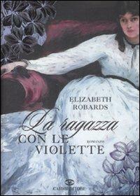 La ragazza con le violette - Elizabeth Robards - Libro Cairo Publishing 2008, Scrittori stranieri | Libraccio.it