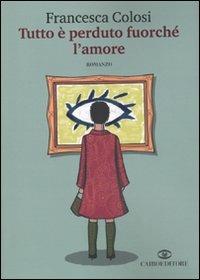 Tutto è perduto fuorché l'amore - Francesca Colosi - Libro Cairo Publishing 2009, Scrittori italiani | Libraccio.it