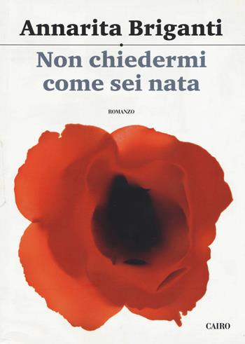 Non chiedermi come sei nata - Annarita Briganti - Libro Cairo 2018, Scrittori italiani | Libraccio.it