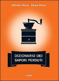 Dizionario dei sapori perduti - Alberto Mora, Elena Mora - Libro Cairo 2014, Extra | Libraccio.it