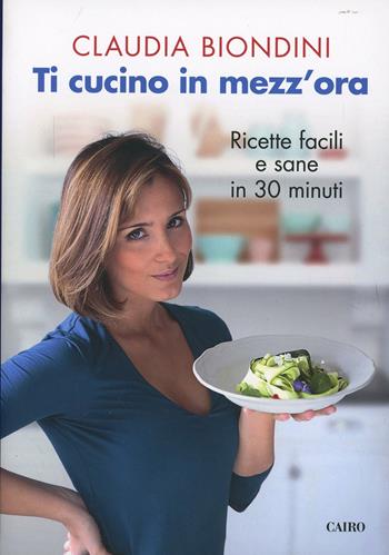 Ti cucino in mezz'ora. Ricette facili, veloci, sane e buone - Claudia Biondini - Libro Cairo Publishing 2015, Extra | Libraccio.it