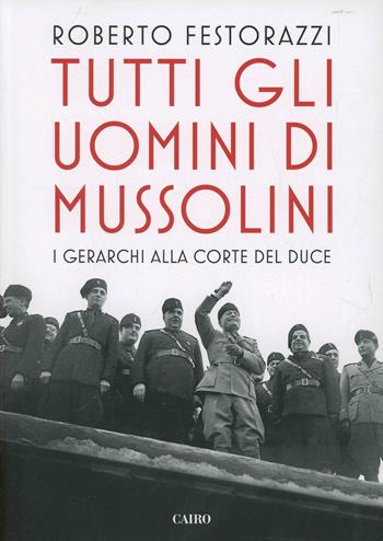 Tutti gli uomini di Mussolini. I gerarchi alla corte del Duce - Roberto Festorazzi - Libro Cairo Publishing 2015, Saggi | Libraccio.it