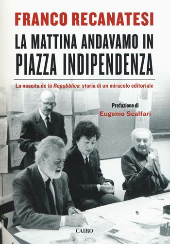 La mattina andavamo in Piazza Indipendenza. La nascita de la Repubblica: storia di un miracolo editoriale - Franco Recanatesi - Libro Cairo 2016, Storie | Libraccio.it