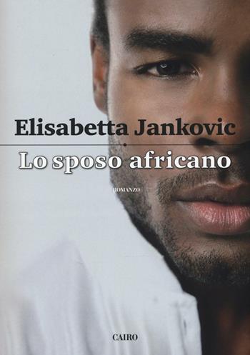 Lo sposo africano - Elisabetta Jankovic - Libro Cairo 2017, Scrittori italiani | Libraccio.it