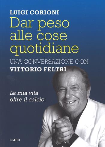 Dar peso alle cose quotidiane - Vittorio Feltri, Luigi Corioni - Libro Cairo 2017, Storie | Libraccio.it