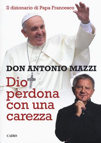 Dio perdona con una carezza. Il dizionario di papa Francesco - Antonio Mazzi - Libro Cairo 2017, Saggi | Libraccio.it