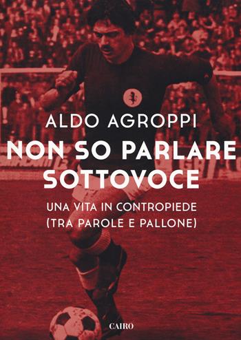 Non so parlare sottovoce. Una vita in contropiede (tra parole e pallone) - Aldo Agroppi - Libro Cairo 2017, Storie | Libraccio.it