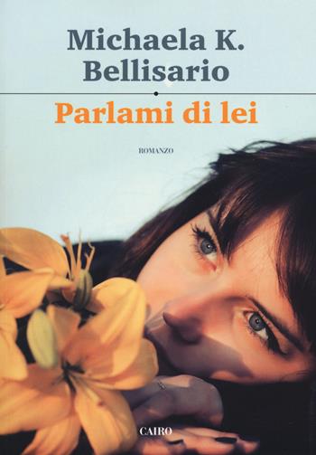 Parlami di lei - Michaela K. Bellisario - Libro Cairo 2017, Scrittori italiani | Libraccio.it