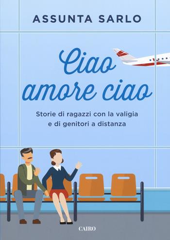 Ciao amore ciao. Storie di ragazzi con la valigia e di genitori a distanza - Assunta Sarlo - Libro Cairo 2018, Saggi | Libraccio.it