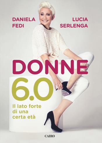 Donne 6.0. Il lato forte di una certa età - Daniela Fedi, Lucia Serlenga - Libro Cairo 2018, Extra | Libraccio.it