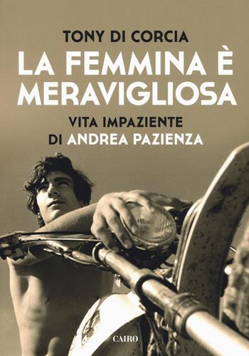 La femmina è meravigliosa. Vita impaziente di Andrea Pazienza - Tony Di Corcia - Libro Cairo 2018, Storie | Libraccio.it