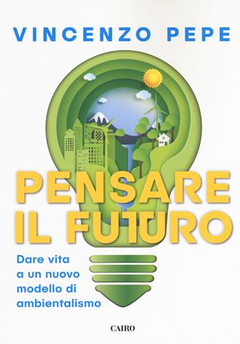Pensare il futuro. Dare vita a un nuovo modello di ambientalismo - Vincenzo Pepe - Libro Cairo 2018, Extra | Libraccio.it