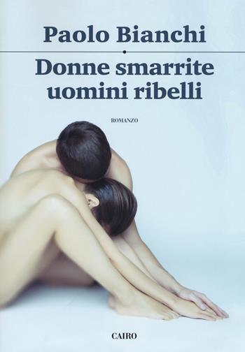 Donne smarrite, uomini ribelli - Paolo Bianchi - Libro Cairo 2018, Scrittori italiani | Libraccio.it