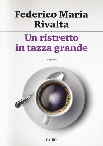 Un ristretto in tazza grande - Federico Maria Rivalta - Libro Cairo Publishing 2019, Scrittori italiani | Libraccio.it