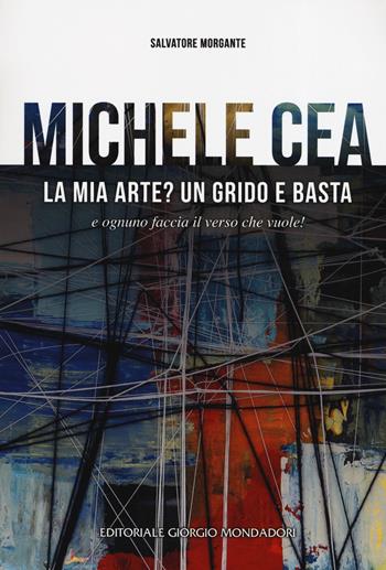 Michele Cea. La mia arte? Un grido e basta e ognuno faccia il verso che vuole! Ediz. a colori - Salvatore Morgante - Libro Editoriale Giorgio Mondadori 2019 | Libraccio.it