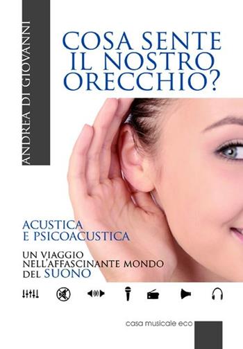 Cosa sente il nostro orecchio. Acustica e psicoacustica. Un viaggio nell'affascinante mondo del suono - Andrea Di Giovanni - Libro Casa Musicale Eco 2012 | Libraccio.it