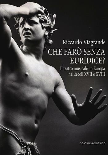 Che farò senza Euridice? Il teatro musicale in Europa nei secoli XVII e XVIII - Riccardo Viagrande - Libro Casa Musicale Eco 2016 | Libraccio.it