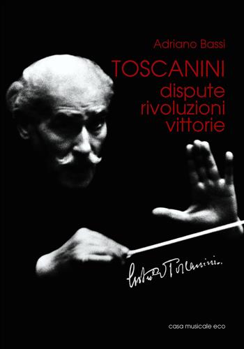 Toscanini. Dispute, rivoluzioni, vittorie - Adriano Bassi - Libro Casa Musicale Eco 2017 | Libraccio.it