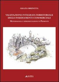 Valutazione integrata territoriale degli insediamenti commerciali. Metodologia e sperimentazione in Piemonte - Grazia Brunetta - Libro Alinea 2008 | Libraccio.it