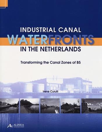 Industrial canal waterfronts in the Netherlands. Transforming the canal zones of B5 - Irene Curulli - Libro Alinea 2012 | Libraccio.it