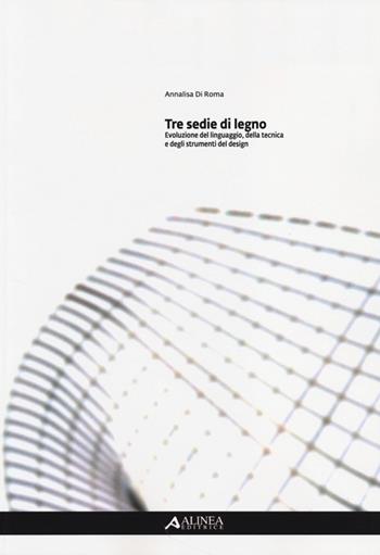 Tre sedie di legno. Evoluzione del linguaggio, della tecnica e degli strumenti del design - Annalisa Di Roma - Libro Alinea 2013 | Libraccio.it