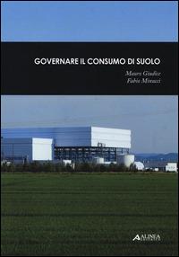 Governare il consumo di suolo-Il consumo di suolo dalla provincia di Torino all'arco mediterraneo - Mauro Giudice, Fabio Minucci - Libro Alinea 2013 | Libraccio.it