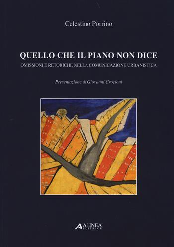 Quello che il piano non dice. Omissioni e retoriche nella comunicazione urbanistica - Celestino Porrino - Libro Alinea 2014 | Libraccio.it