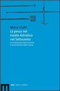 La pesca nel medio Adriatico nel Settecento tra innovazione delle tecniche e conservazione delle risorse - Maria Ciotti - Libro Eum - Centro Edizioni Università di Macerata 2006, Storia moderna | Libraccio.it