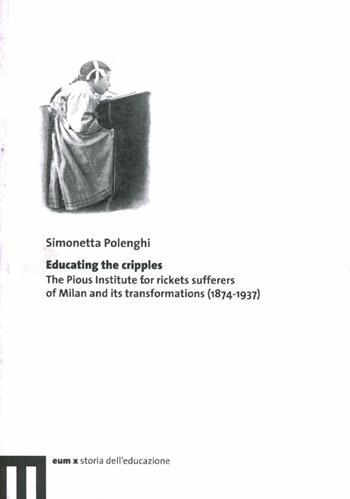 Educating the cripples. The pious institute for rickets sufferers of Milan and its transformations (1874-1937) - Simonetta Polenghi - Libro eum 2009 | Libraccio.it