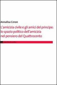 L'amicizia civile e gli amici del principe. Lo spazio politico dell'amicizia nel pensiero del Quattrocento - Annalisa Ceron - Libro Eum - Centro Edizioni Università di Macerata 2016 | Libraccio.it