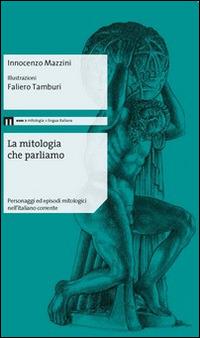 La mitologia che parliamo. Personaggi ed episodi mitologici nell'italiano corrente - Innocenzo Mazzini - Libro Eum - Centro Edizioni Università di Macerata 2014 | Libraccio.it