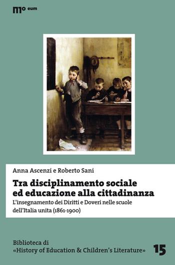 Tra disciplinamento sociale ed educazione alla cittadinanza. L'insegnamento dei diritti e doveri nelle scuole dell'Italia unita (1861-1900) - Anna Ascenzi, Roberto Sani - Libro Eum - Centro Edizioni Università di Macerata 2016, Biblioteca di «History of education» | Libraccio.it