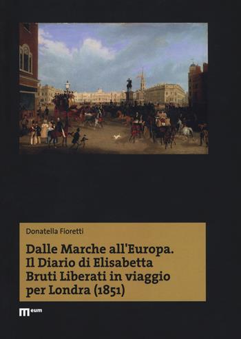 Dalle Marche all'Europa. Il diario di Elisabetta Bruti Liberati in viaggio per Londra (1851) - Donatella Fioretti - Libro Eum - Centro Edizioni Università di Macerata 2018 | Libraccio.it