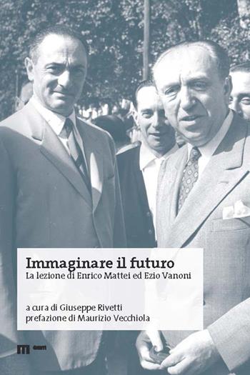 Immaginare il futuro. La lezione di Enrico Mattei ed Ezio Vanoni - Giuseppe Rivetti - Libro Eum - Centro Edizioni Università di Macerata 2019 | Libraccio.it