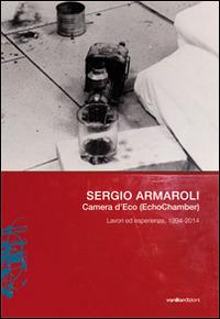 Sergio Armaroli. Camera d'Eco (EchoChamber). Lavori ed esperienze, 1994-2014. Ediz. illustrata  - Libro Vanillaedizioni 2014 | Libraccio.it