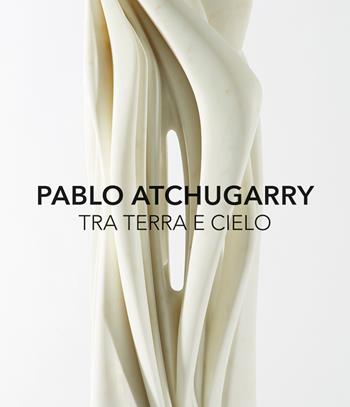 Pablo Atchugarry. Tra terra e cielo. Catalogo della mostra (Diano Marina, 7 ottobre 2017-7 gennaio 2018). Ediz. italiana e inglese - Luca Bochicchio - Libro Vanillaedizioni 2017 | Libraccio.it