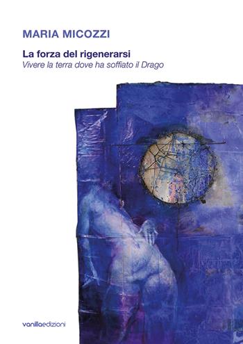 Maria Micozzi. La forza del rigenerarsi. Vivere la terra dove ha soffiato il drago. Catalogo della mostra (Tolentino, 15 giugno-29 luglio 2018; San Severino Marche, 4 agosto-16 settembre 2018). Ediz. illustrata - Floriano De Santi, Carla Galimberti - Libro Vanillaedizioni 2018 | Libraccio.it