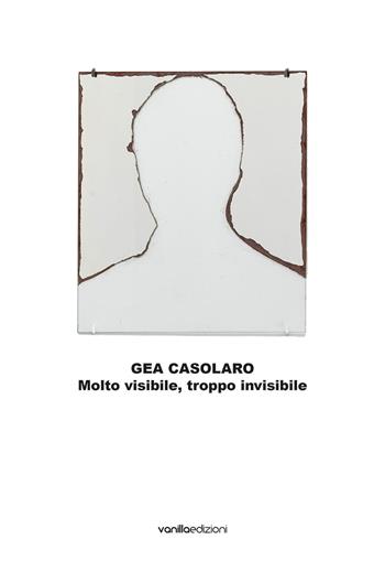 Gea Casolaro. Molto visibile, troppo invisibile. Ediz. italiana e inglese - Gea Casolaro, Cecilia Canziani, Enrico Castelli Gattinara - Libro Vanillaedizioni 2021 | Libraccio.it