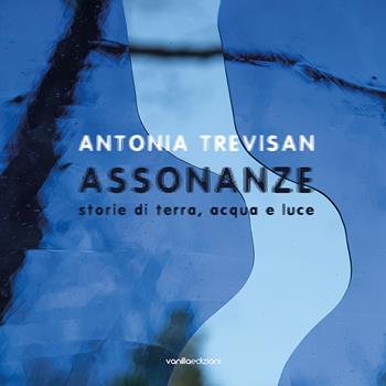 Antonia Trevisan. Assonanze. Storie di terra, acqua e luce. Ediz. illustrata - Antonia Trevisan, Andrea Rossetti - Libro Vanillaedizioni 2022 | Libraccio.it