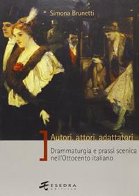 Autori, attori, adattatori. Drammaturgia e prassi scenica nell'Ottocento italiano - Simona Brunetti - Libro Esedra 2009, Saggi e mat. universitari. Storia teatro | Libraccio.it