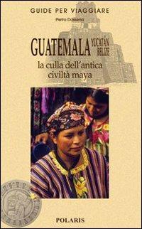 Guatemala, Yucatán, Belize. La culla dell'antica civiltà maya - Pietro Dossena - Libro Polaris 2008, Guide per viaggiare | Libraccio.it