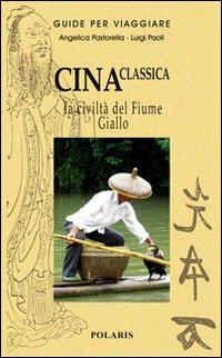 Cina classica. La civiltà del Fiume Giallo - Angelica Pastorella, Luigi Paoli - Libro Polaris 2008, Guide per viaggiare | Libraccio.it