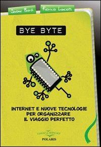 Bye byte. Internet e nuove tecnologie per organizzare il viaggio perfetto - Simone Bardi, Fabrizio Lanciotti - Libro Polaris 2010, Viaggi da manuale | Libraccio.it