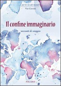 Il confine immaginario. Racconti di viaggio - Vio Cavrini - Libro Polaris 2011, Per le vie del mondo | Libraccio.it