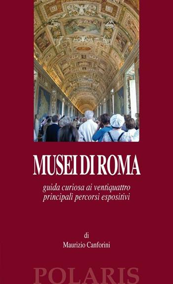 Musei di Roma. Guida curiosa ai ventiquattro principali percorsi espositivi - Maurizio Canforini - Libro Polaris 2012 | Libraccio.it