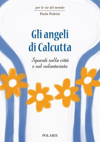 Gli angeli di Calcutta. Sguardi sulla città e sul volontariato - Paola Pedrini - Libro Polaris 2012, Per le vie del mondo | Libraccio.it