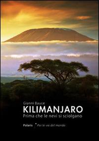 Kilimanjaro. Prima che le nevi si sciolgano - Gianni Bauce - Libro Polaris 2014, Per le vie del mondo | Libraccio.it