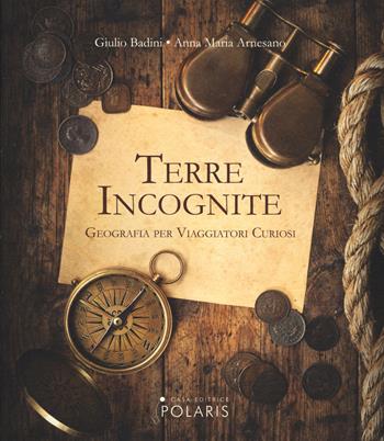 Terre incognite. Geografia per viaggiatori curiosi - Giulio Badini, Anna M. Arnesano - Libro Polaris 2015 | Libraccio.it
